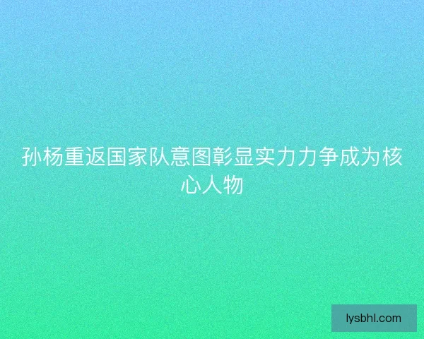 孙杨重返国家队意图彰显实力力争成为核心人物