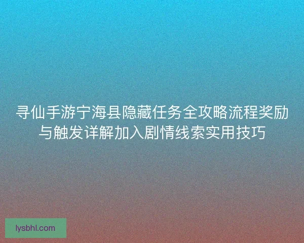 寻仙手游宁海县隐藏任务全攻略流程奖励与触发详解加入剧情线索实用技巧